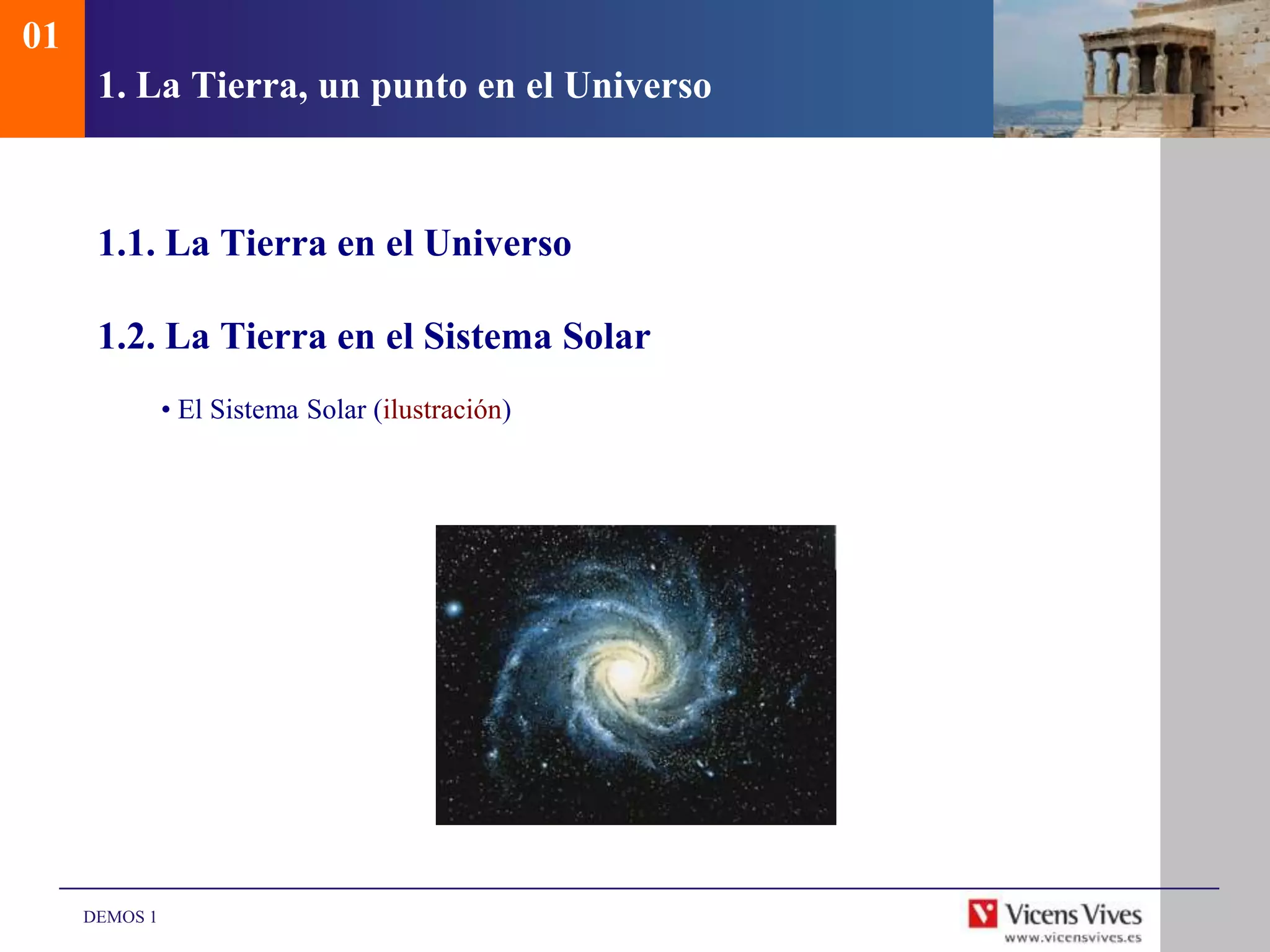 01
      1. La Tierra, un punto en el Universo



      1.1. La Tierra en el Universo

      1.2. La Tierra en el Sistema Solar
               • El Sistema Solar (ilustración)




     DEMOS 1
 