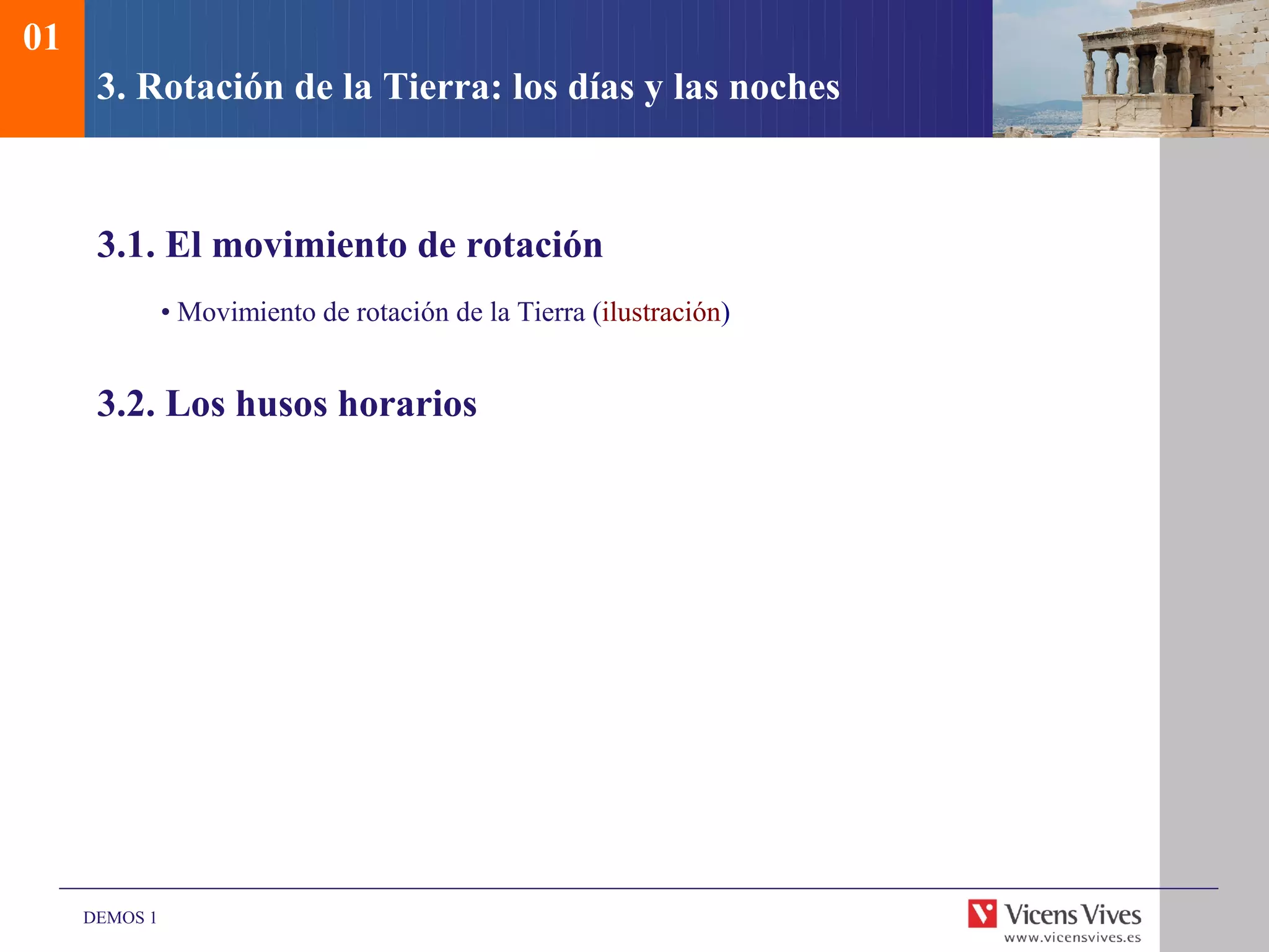 01
      3. Rotación de la Tierra: los días y las noches



      3.1. El movimiento de rotación
               • Movimiento de rotación de la Tierra (ilustración)


      3.2. Los husos horarios




     DEMOS 1
 
