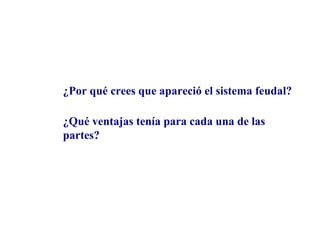 ¿Por qué crees que apareció el sistema feudal?
¿Qué ventajas tenía para cada una de las
partes?

 
