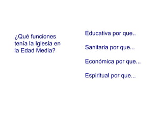 ¿Qué funciones
tenía la Iglesia en
la Edad Media?

Educativa por que..
Sanitaria por que...
Económica por que...
Espiritual por que...

 