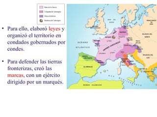 02

• Para ello, elaboró leyes y
organizó el territorio en
condados gobernados por
condes.
• Para defender las tierras
fronterizas, creó las
marcas, con un ejército
dirigido por un marqués.

 