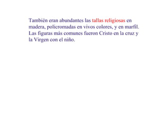 También eran abundantes las tallas religiosas en
madera, policromadas en vivos colores, y en marfil.
Las figuras más comunes fueron Cristo en la cruz y
la Virgen con el niño.

 