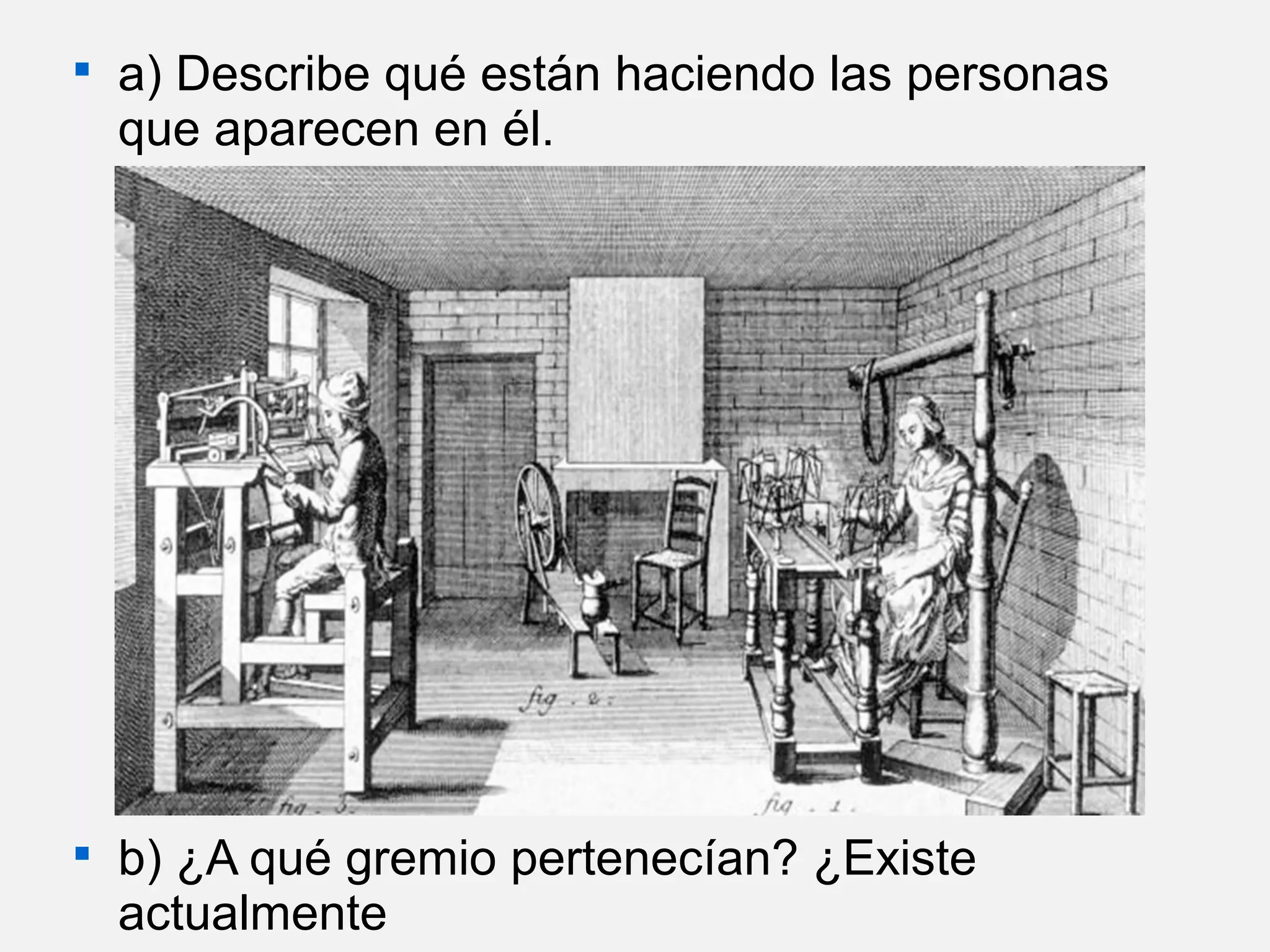 



a) Describe qué están haciendo las personas
que aparecen en él.

b) ¿A qué gremio pertenecían? ¿Existe
actualmente

 