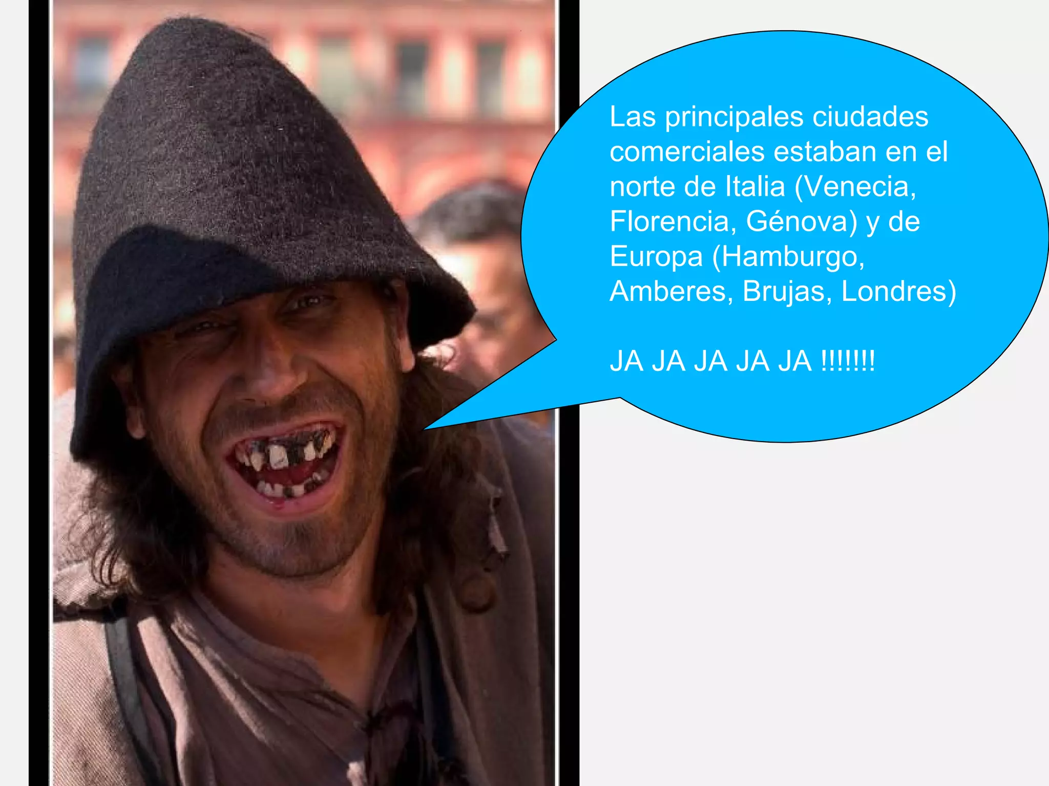 Las principales ciudades
comerciales estaban en el
norte de Italia (Venecia,
Florencia, Génova) y de
Europa (Hamburgo,
Amberes, Brujas, Londres)
JA JA JA JA JA !!!!!!!

 