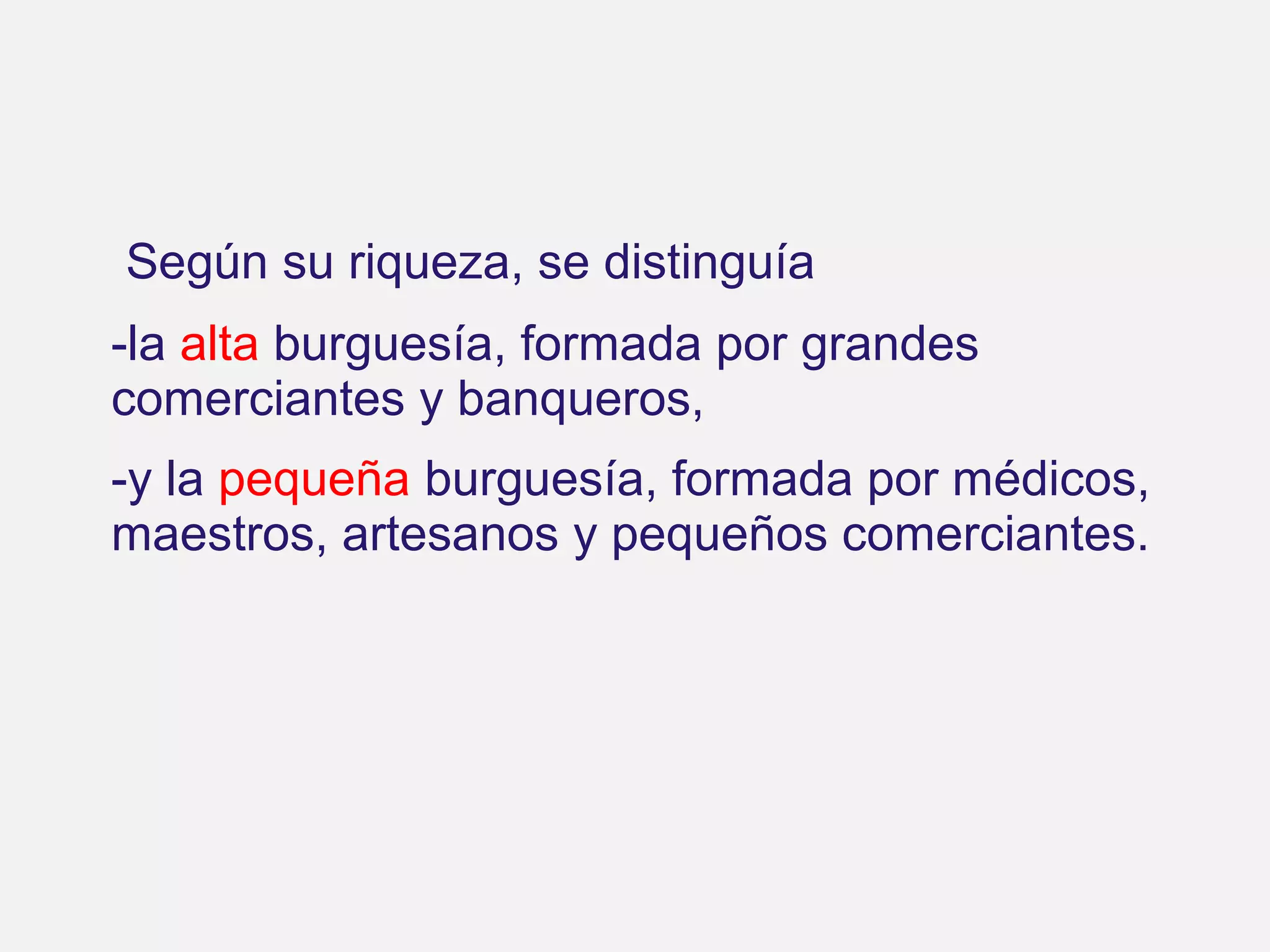 Según su riqueza, se distinguía
-la alta burguesía, formada por grandes
comerciantes y banqueros,
-y la pequeña burguesía, formada por médicos,
maestros, artesanos y pequeños comerciantes.

 
