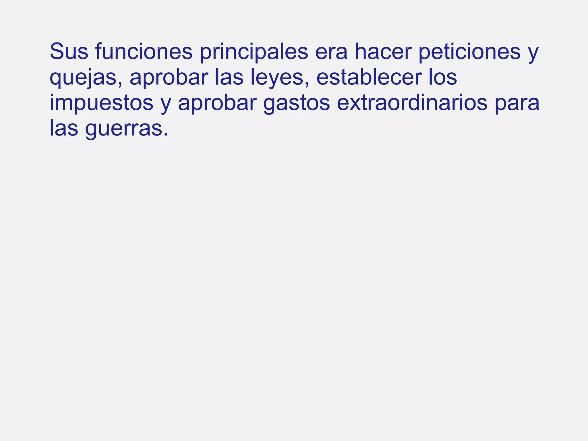 Sus funciones principales era hacer peticiones y
quejas, aprobar las leyes, establecer los
impuestos y aprobar gastos extraordinarios para
las guerras.

 
