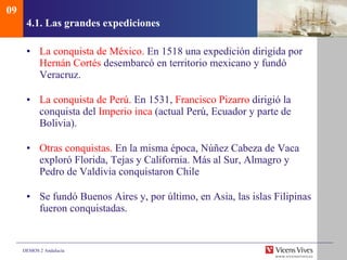 4.1.  Las grandes expediciones La conquista de México.  En 1518 una expedición dirigida por  Hernán Cortés  desembarcó en territorio mexicano y fundó Veracruz. La conquista de Perú.  En 1531,  Francisco Pizarro  dirigió la conquista del  Imperio inca  (actual Perú, Ecuador y parte de Bolivia). Otras conquistas.  En la misma época, Núñez Cabeza de Vaca exploró Florida, Tejas y California. Más al Sur, Almagro y Pedro de Valdivia conquistaron Chile Se fundó Buenos Aires y, por último, en Asia, las islas Filipinas fueron conquistadas. 09 