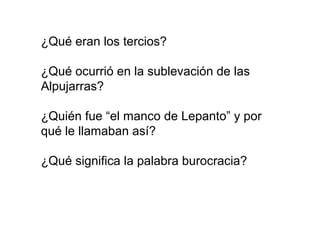 ¿Qué eran los tercios?
¿Qué ocurrió en la sublevación de las
Alpujarras?
¿Quién fue “el manco de Lepanto” y por
qué le llamaban así?
¿Qué significa la palabra burocracia?
 