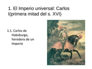 1. El Imperio universal: Carlos
I(primera mitad del s. XVI)
1.1. Carlos de
Habsburgo,
heredero de un
Imperio
10
 