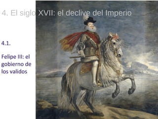 10
4. El siglo XVII: el declive del Imperio
4.1.
Felipe III: el
gobierno de
los validos
 