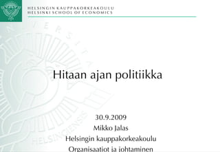 Hitaan ajan politiikka  30.9.2009 Mikko Jalas Helsingin kauppakorkeakoulu Organisaatiot ja johtaminen 