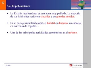 5.2. El poblamiento La España mediterránea es una zona muy poblada. La mayoría de sus habitantes reside en  ciudades  y en  grandes pueblos . En el paisaje rural tradicional, el  hábitat  es  disperso , en especial en las zonas de regadío . Una de las principales actividades económicas es el  turismo . 02 