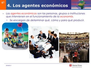 DEMOS 3
- Los agentes económicos son las personas, grupos o instituciones
que intervienen en el funcionamiento de la economía.
o Se encargan de determinar qué, cómo y para qué producir.
07
4. Los agentes económicos
 