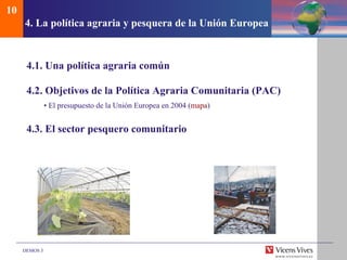 4.  La pol ítica agraria y pesquera de la Unión Europea 4.1. Una pol ítica agraria común 4.2. Objetivos de la Política Agraria Comunitaria (PAC) •  El presupuesto de la Uni ón Europea en 2004  ( mapa ) 4.3. El sector pesquero comunitario 10 