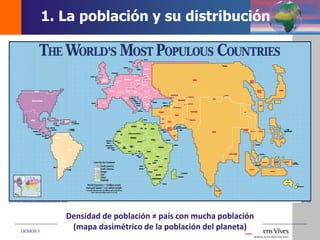 DEMOS 3
Densidad de población ≠ país con mucha población
(mapa dasimétrico de la población del planeta)
1. La población y su distribución
 
