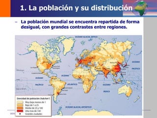 DEMOS 3
– La población mundial se encuentra repartida de forma
desigual, con grandes contrastes entre regiones.
1. La población y su distribución
 