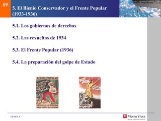 DEMOS 4
5. El Bienio Conservador y el Frente Popular
(1933-1936)
5.1. Los gobiernos de derechas
5.2. Las revueltas de 1934
5.3. El Frente Popular (1936)
5.4. La preparación del golpe de Estado
09
 