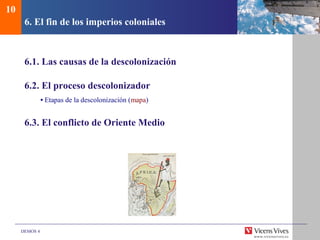 DEMOS 4
6. El fin de los imperios coloniales
6.1. Las causas de la descolonización
6.2. El proceso descolonizador
• Etapas de la descolonización (mapa)
6.3. El conflicto de Oriente Medio
10
 