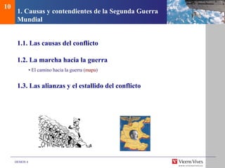 DEMOS 4
1. Causas y contendientes de la Segunda Guerra
Mundial
1.1. Las causas del conflicto
1.2. La marcha hacia la guerra
• El camino hacia la guerra (mapa)
1.3. Las alianzas y el estallido del conflicto
10
 