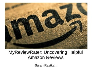 MyReviewRater: Uncovering Helpful
Amazon Reviews
Sarah Rastkar
 