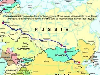 El  transiberiano  es una red de ferrocarril que conecta Moscú con el lejano oriente Ruso, China y Mongolia. El transiberiano es una increíble obra de ingeniería que atraviesa toda Rusia. 