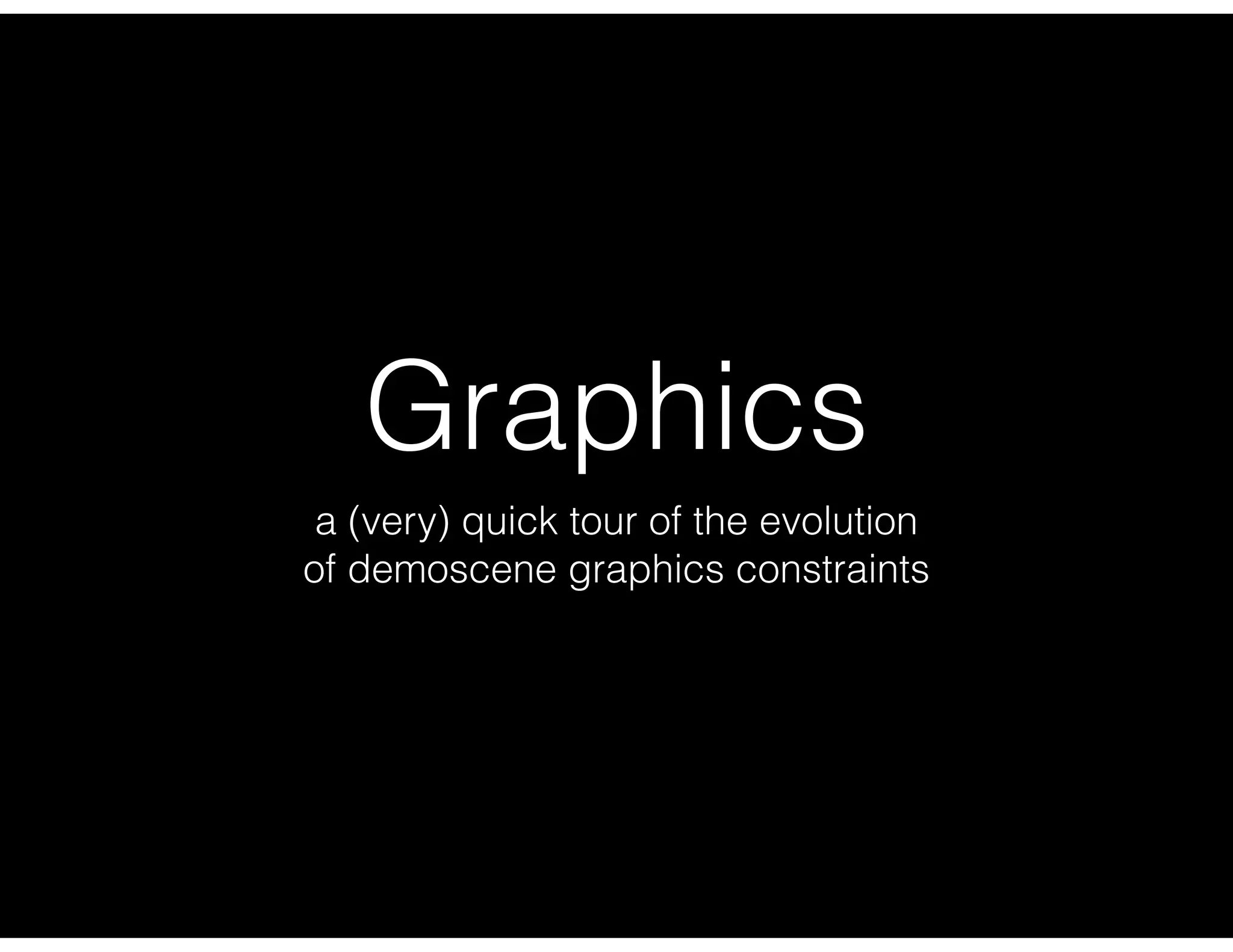 Graphics
a (very) quick tour of the evolution
of demoscene graphics constraints
 