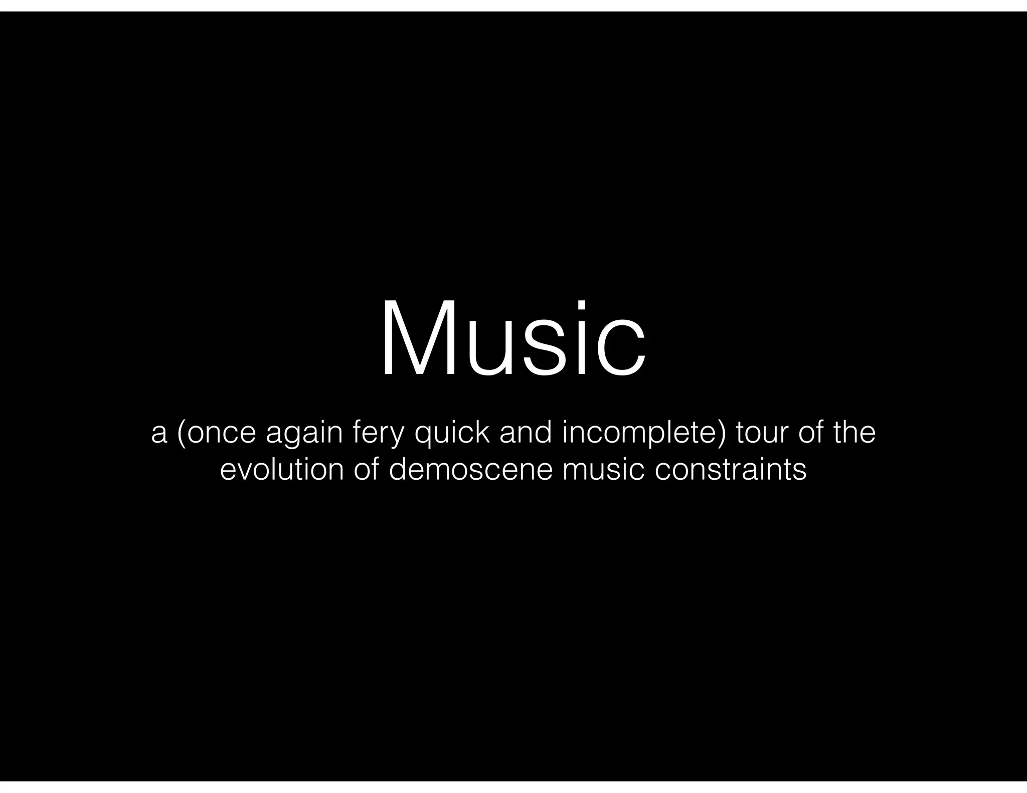 Music
a (once again fery quick and incomplete) tour of the
evolution of demoscene music constraints
 