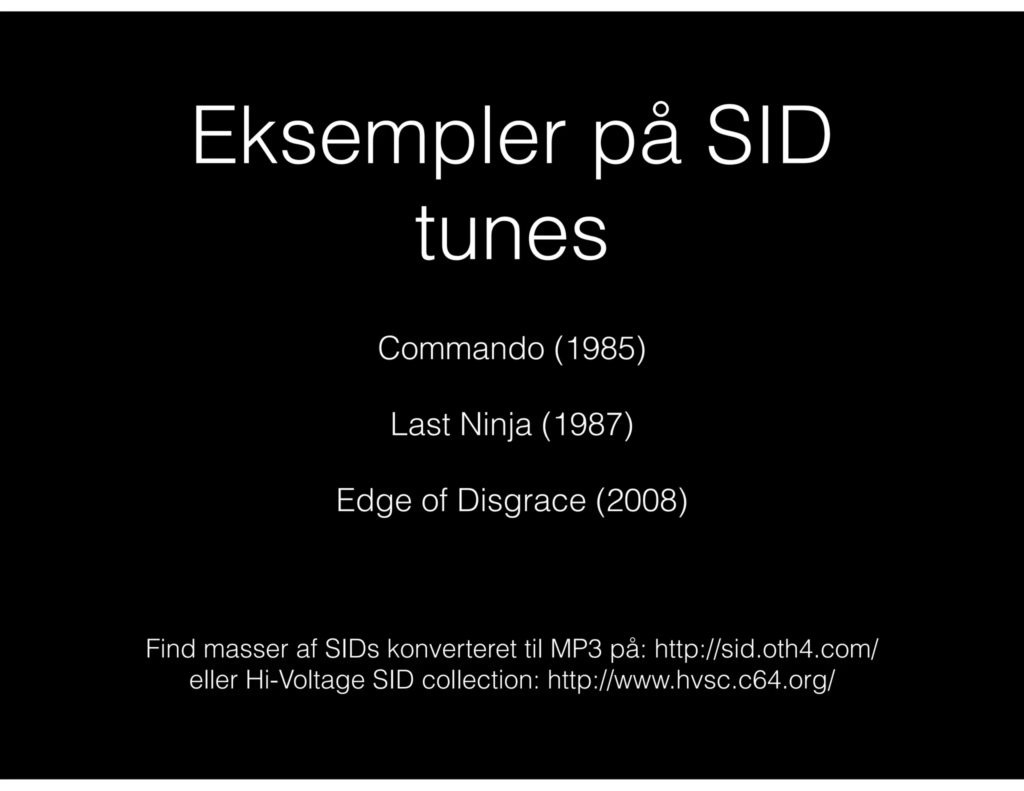Eksempler på SID
tunes
Commando (1985)
Last Ninja (1987)
Edge of Disgrace (2008)
Find masser af SIDs konverteret til MP3 på: http://sid.oth4.com/
eller Hi-Voltage SID collection: http://www.hvsc.c64.org/
 