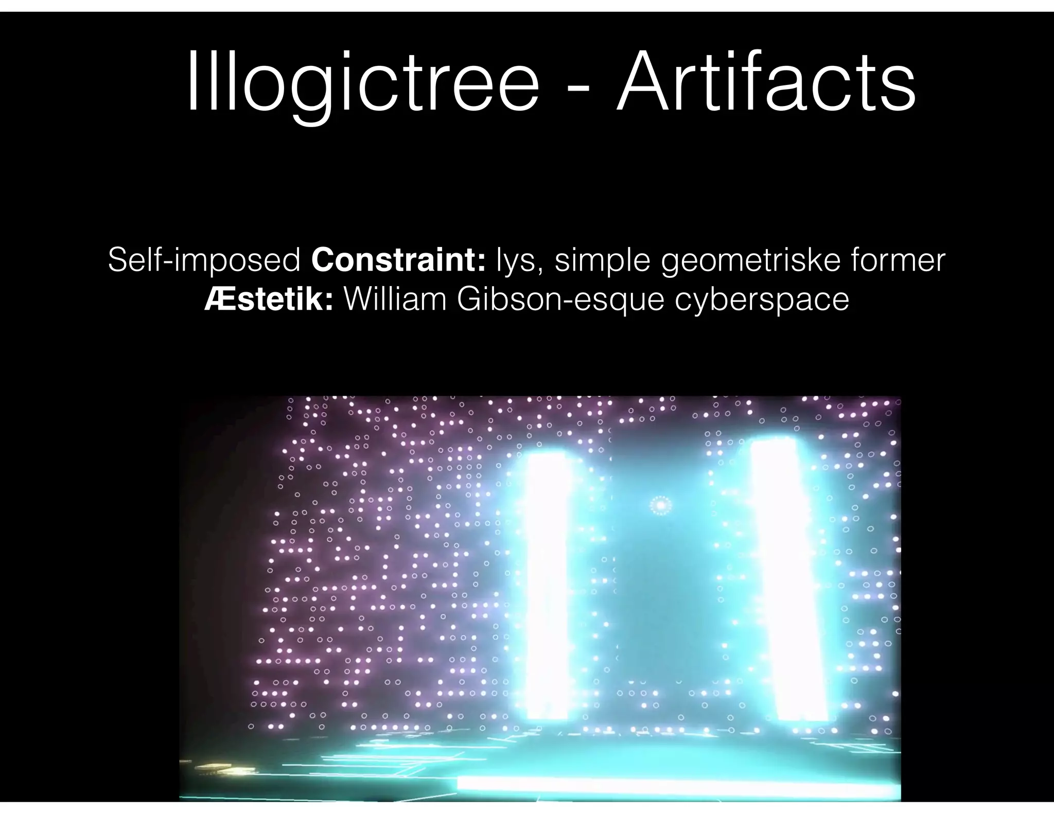 Illogictree - Artifacts
Self-imposed Constraint: lys, simple geometriske former
Æstetik: William Gibson-esque cyberspace
 