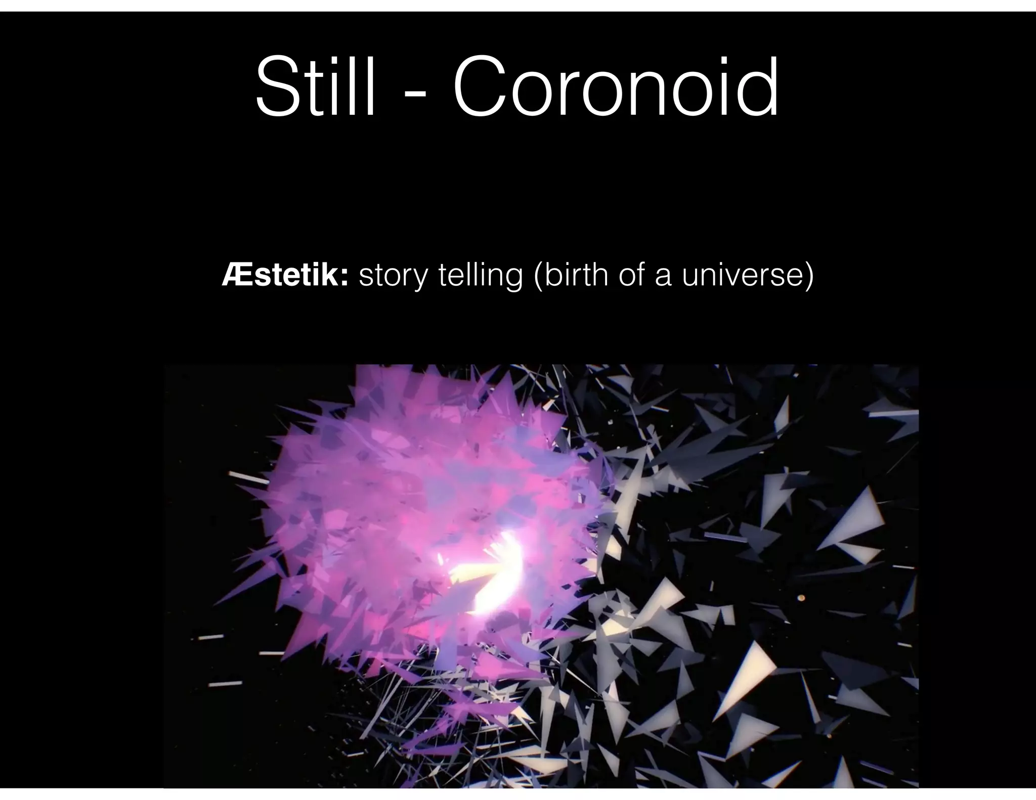 Still - Coronoid
Æstetik: story telling (birth of a universe)
 