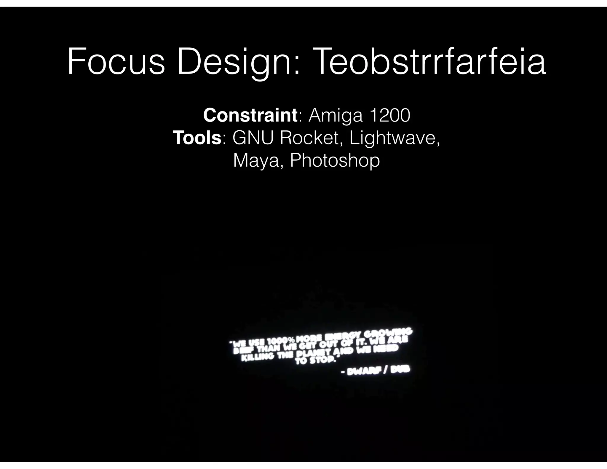 Focus Design: Teobstrrfarfeia
Constraint: Amiga 1200
Tools: GNU Rocket, Lightwave,
Maya, Photoshop
 