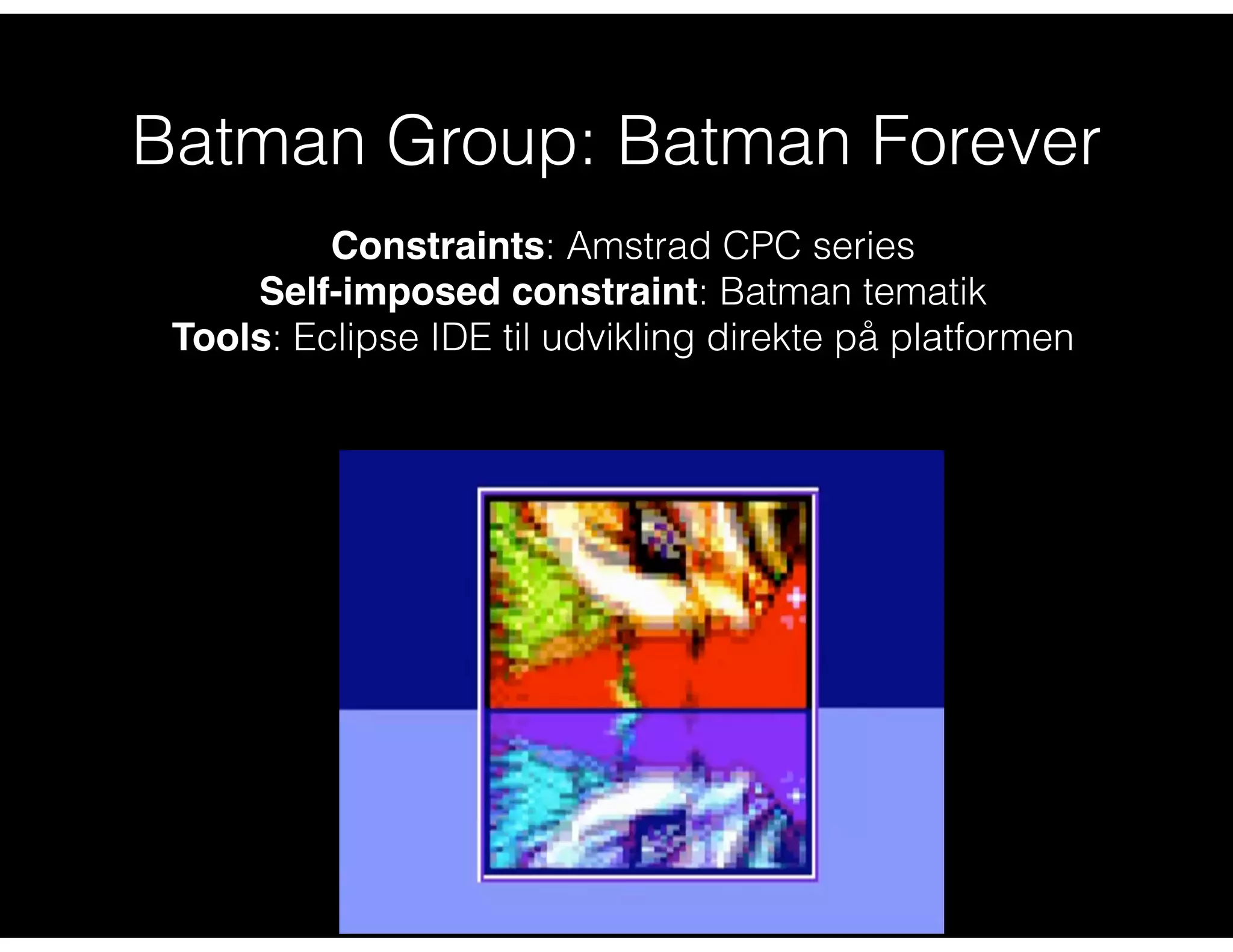 Batman Group: Batman Forever
Constraints: Amstrad CPC series
Self-imposed constraint: Batman tematik
Tools: Eclipse IDE til udvikling direkte på platformen
 