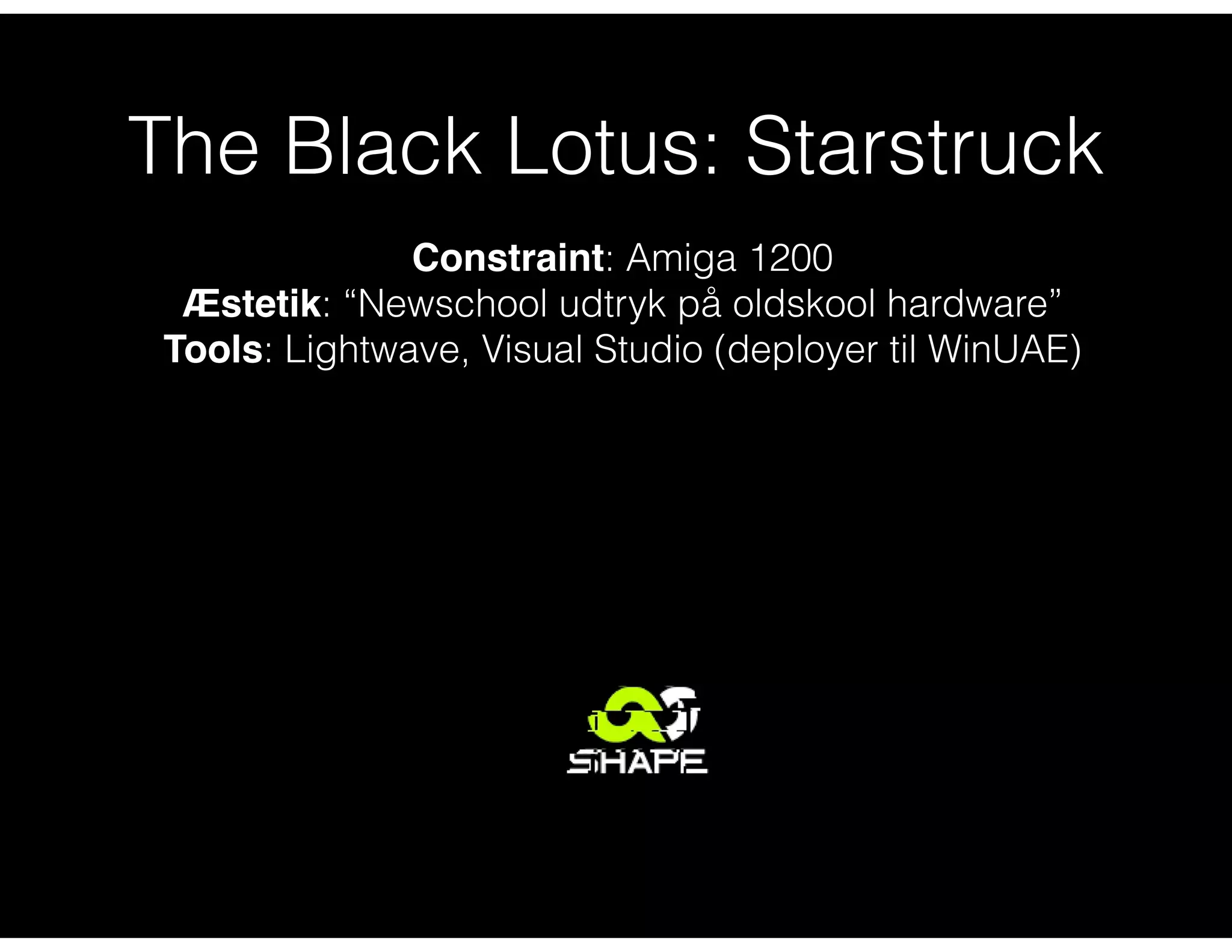 The Black Lotus: Starstruck
Constraint: Amiga 1200
Æstetik: “Newschool udtryk på oldskool hardware”
Tools: Lightwave, Visual Studio (deployer til WinUAE)
 