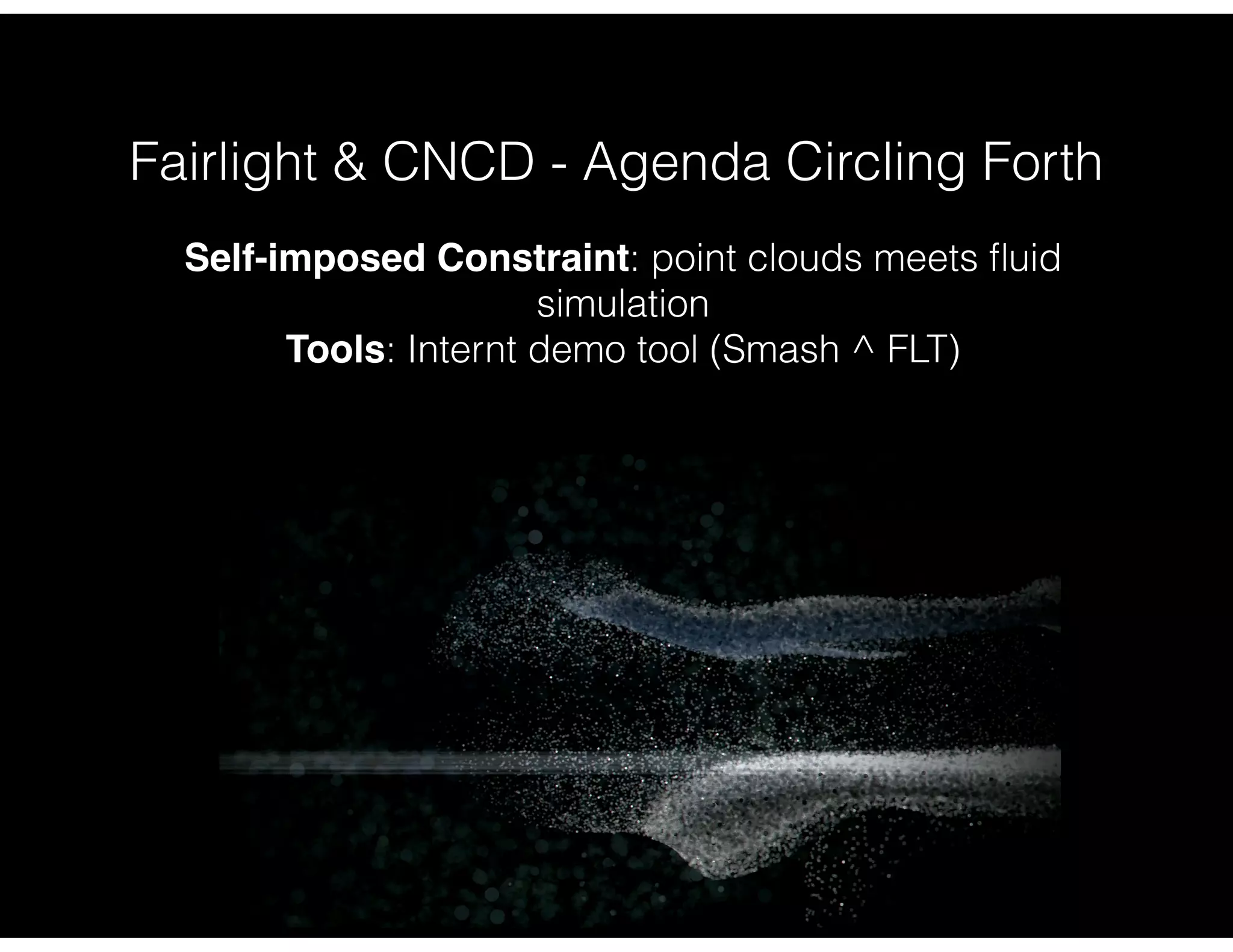Fairlight & CNCD - Agenda Circling Forth
Self-imposed Constraint: point clouds meets ﬂuid
simulation
Tools: Internt demo tool (Smash ^ FLT)
 