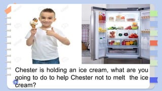 Chester is holding an ice cream, what are you
going to do to help Chester not to melt the ice
cream?
 