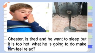 Chester, is tired and he want to sleep but
it is too hot, what he is going to do make
him feel relax?
 