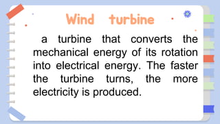 Wind turbine
a turbine that converts the
mechanical energy of its rotation
into electrical energy. The faster
the turbine turns, the more
electricity is produced.
 