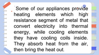 Some of our appliances provide
heating elements which high
resistance segment of metal that
convert electricity into thermal
energy, while cooling elements
they have cooling coils inside.
They absorb heat from the air,
then bring the heat out.
 