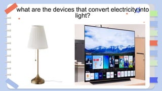what are the devices that convert electricity into
light?
 