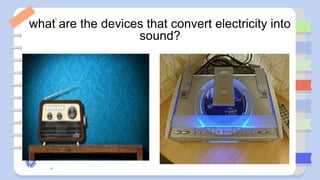 what are the devices that convert electricity into
sound?
 