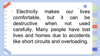 Electricity makes our lives
comfortable, but it can be
destructive when not used
carefully. Many people have lost
lives and homes due to accidents
like short circuits and overloading.
 