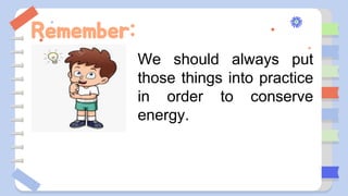 Remember:
We should always put
those things into practice
in order to conserve
energy.
 
