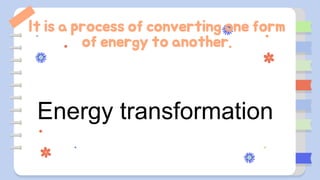 It is a process of converting one form
of energy to another.
Energy transformation
 