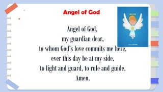 Angel of God
Angel of God,
my guardian dear,
to whom God’s love commits me here,
ever this day be at my side,
to light and guard, to rule and guide.
Amen.
 