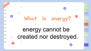 What is energy?
energy cannot be
created nor destroyed.
 