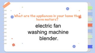 What are the appliances in your home that
have motors?
electric fan
washing machine
blender.
 