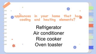 appliances in your home that has
cooling and heating elements?
Refrigerator
Air conditioner
Rice cooker
Oven toaster
 