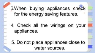 3.When buying appliances check
for the energy saving features.
4. Check all the wirings on your
appliances.
5. Do not place appliances close to
water sources.
 