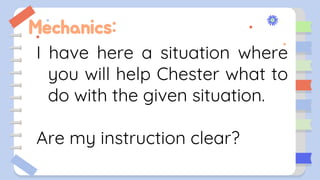 Mechanics:
I have here a situation where
you will help Chester what to
do with the given situation.
Are my instruction clear?
 