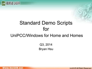 Standard Demo Scripts
for
UniPCC/Windows for Home and Homes
Q3, 2014
Bryan Hsu
UniSVR All Right Reserved
 